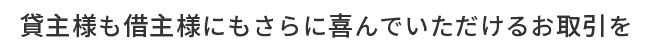 貸主様も借主様もさらに喜んでいただけるお取引を